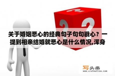 关于婚姻恶心的经典句子句句戳心？一提到相亲结婚就恶心是什么情况,浑身不舒服，肚子里真心一阵恶心，我是不是有心理毛病了？