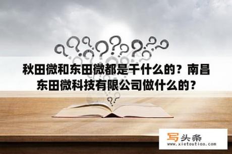 秋田微和东田微都是干什么的？南昌东田微科技有限公司做什么的？