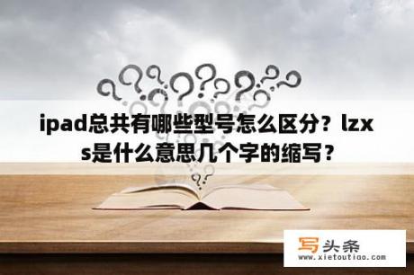 ipad总共有哪些型号怎么区分？lzxs是什么意思几个字的缩写？