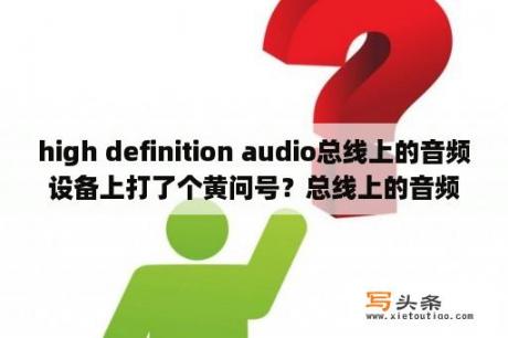 high definition audio总线上的音频设备上打了个黄问号？总线上的音频设备前面有黄色的问号加感叹号怎么办？