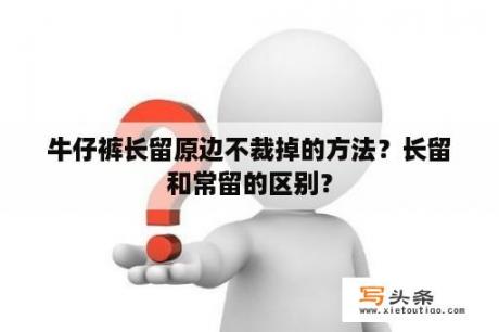 牛仔裤长留原边不裁掉的方法？长留和常留的区别？