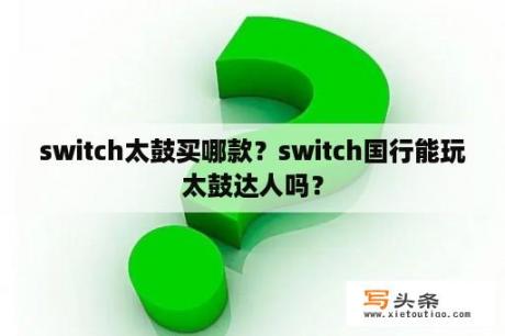 switch太鼓买哪款？switch国行能玩太鼓达人吗？