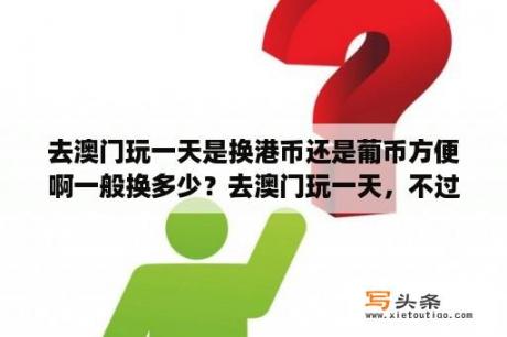 去澳门玩一天是换港币还是葡币方便啊一般换多少？去澳门玩一天，不过夜，大概要花多少钱？