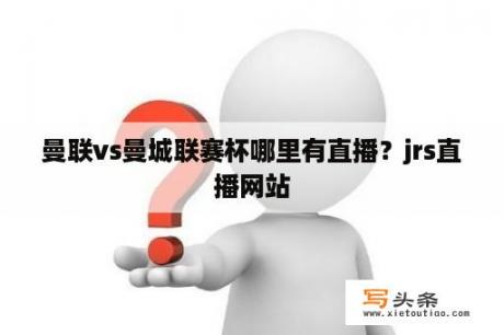 曼联vs曼城联赛杯哪里有直播？jrs直播网站