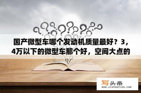 国产微型车哪个发动机质量最好？3，4万以下的微型车那个好，空间大点的，本人180身高，比较胖？