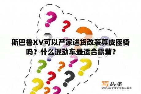 斯巴鲁XV可以产家进货改装真皮座椅吗？什么混动车最适合露营？