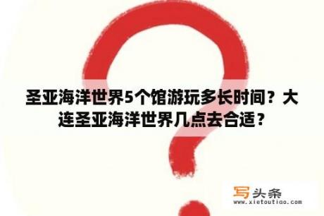 圣亚海洋世界5个馆游玩多长时间？大连圣亚海洋世界几点去合适？