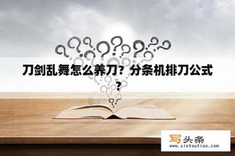 刀剑乱舞怎么养刀？分条机排刀公式？