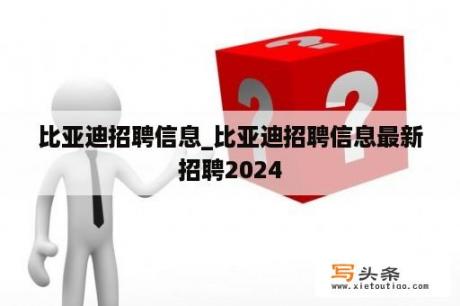 比亚迪招聘信息_比亚迪招聘信息最新招聘2024