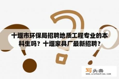 十堰市环保局招聘地质工程专业的本科生吗？十堰家具厂最新招聘？