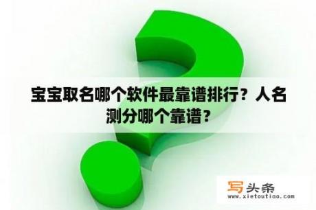 宝宝取名哪个软件最靠谱排行？人名测分哪个靠谱？