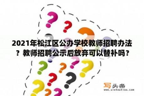 2021年松江区公办学校教师招聘办法？教师招聘公示后放弃可以替补吗？