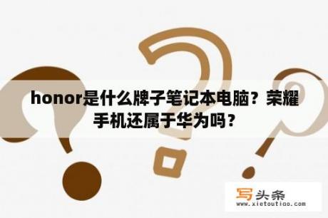 honor是什么牌子笔记本电脑？荣耀手机还属于华为吗？