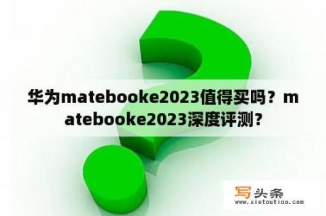 华为matebooke2023值得买吗？matebooke2023深度评测？