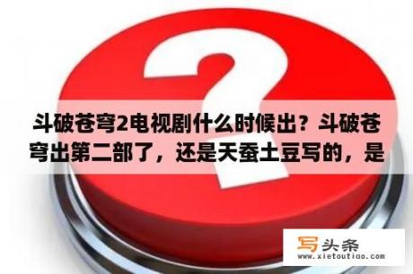 斗破苍穹2电视剧什么时候出？斗破苍穹出第二部了，还是天蚕土豆写的，是真的吗？