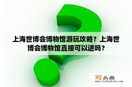 上海世博会博物馆游玩攻略？上海世博会博物馆直接可以进吗？