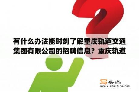 有什么办法能时刻了解重庆轨道交通集团有限公司的招聘信息？重庆轨道交通2023年社会招聘吗？