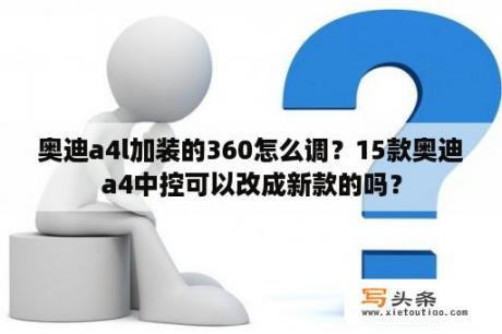 奥迪a4l加装的360怎么调？15款奥迪a4中控可以改成新款的吗？