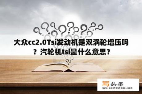 大众cc2.0Tsi发动机是双涡轮增压吗？汽轮机tsi是什么意思？