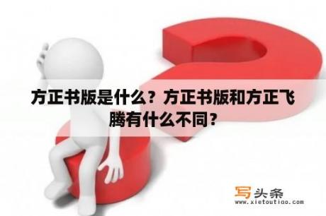 方正书版是什么？方正书版和方正飞腾有什么不同？