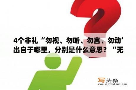 4个非礼“勿视、勿听、勿言、勿动’出自于哪里，分别是什么意思？“无极而太极，太极动而生阳，阳极而静，静而生阴，两宜立焉”出自哪里？