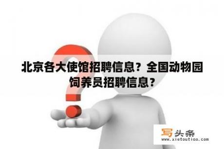 北京各大使馆招聘信息？全国动物园饲养员招聘信息？