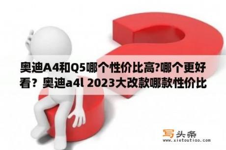 奥迪A4和Q5哪个性价比高?哪个更好看？奥迪a4l 2023大改款哪款性价比高？