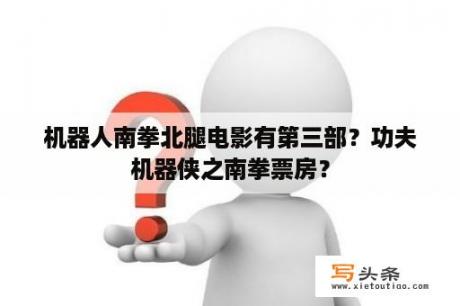 机器人南拳北腿电影有第三部？功夫机器侠之南拳票房？