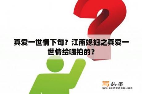 真爱一世情下句？江南媳妇之真爱一世情给哪拍的？