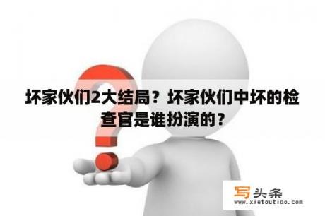 坏家伙们2大结局？坏家伙们中坏的检查官是谁扮演的？