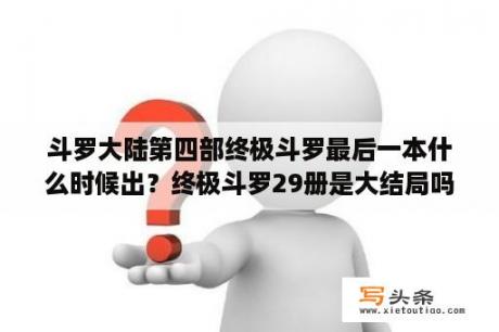 斗罗大陆第四部终极斗罗最后一本什么时候出？终极斗罗29册是大结局吗？