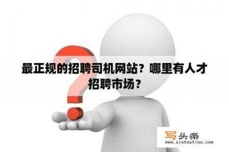 最正规的招聘司机网站？哪里有人才招聘市场？