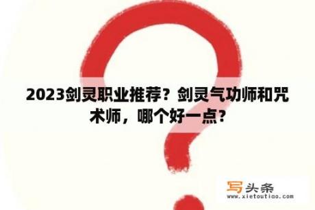 2023剑灵职业推荐？剑灵气功师和咒术师，哪个好一点？