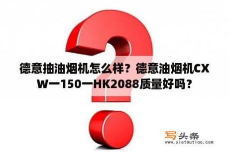 德意抽油烟机怎么样？德意油烟机CXW一150一HK2088质量好吗？