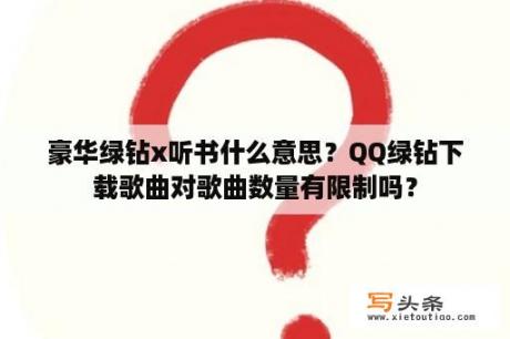 豪华绿钻x听书什么意思？QQ绿钻下载歌曲对歌曲数量有限制吗？