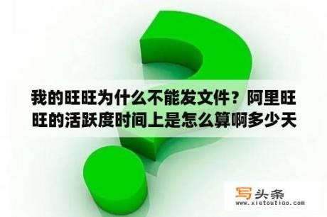 我的旺旺为什么不能发文件？阿里旺旺的活跃度时间上是怎么算啊多少天升几级？