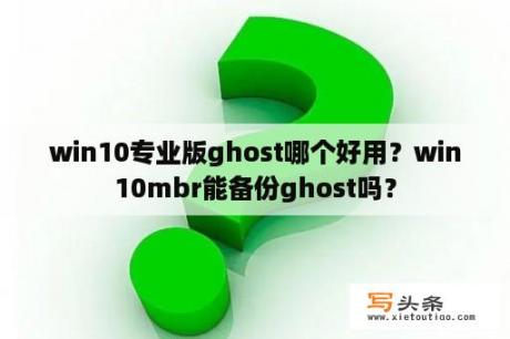 win10专业版ghost哪个好用？win10mbr能备份ghost吗？