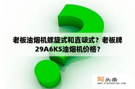 老板油烟机螺旋式和直吸式？老板牌29A6KS油烟机价格？