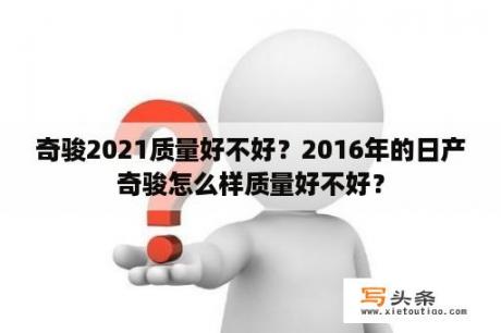 奇骏2021质量好不好？2016年的日产奇骏怎么样质量好不好？