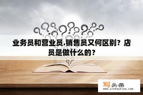 业务员和营业员.销售员又何区别？店员是做什么的？