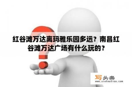 红谷滩万达离玛雅乐园多远？南昌红谷滩万达广场有什么玩的？