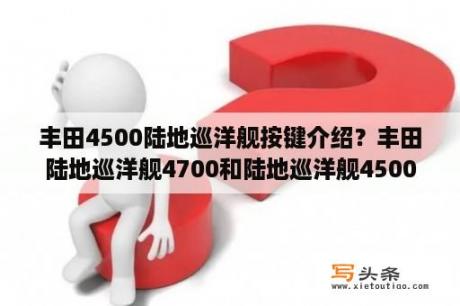 丰田4500陆地巡洋舰按键介绍？丰田陆地巡洋舰4700和陆地巡洋舰4500的区别以及报价？