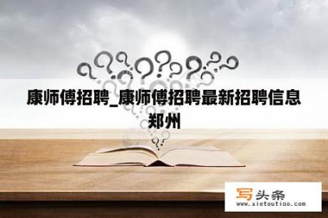 康师傅招聘_康师傅招聘最新招聘信息郑州