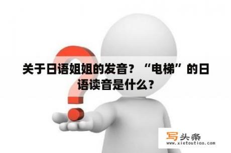 关于日语姐姐的发音？“电梯”的日语读音是什么？