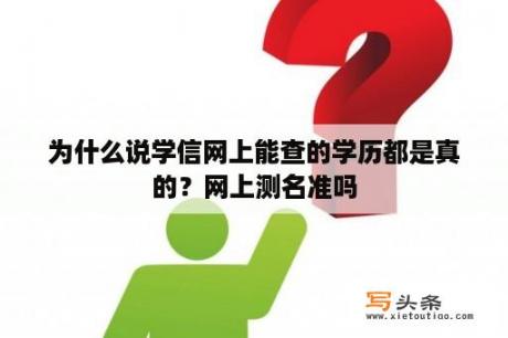 为什么说学信网上能查的学历都是真的？网上测名准吗