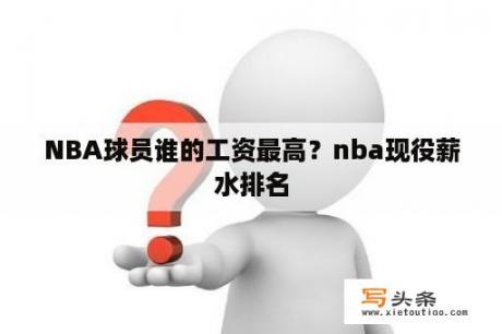 NBA球员谁的工资最高？nba现役薪水排名