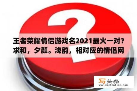 王者荣耀情侣游戏名2021最火一对？求和，夕颜。浅韵，相对应的情侣网名!急？