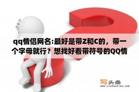 qq情侣网名:最好是带Z和C的，带一个字母就行？想找好看带符号的QQ情侣名字？