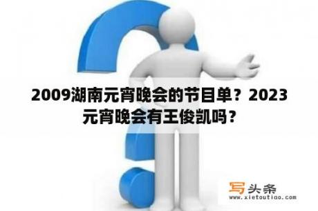 2009湖南元宵晚会的节目单？2023元宵晚会有王俊凯吗？