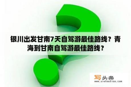 银川出发甘南7天自驾游最佳路线？青海到甘南自驾游最佳路线？